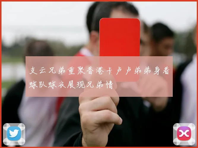 支云兄弟重聚香港卡卢卢弟弟身着球队球衣展现兄弟情