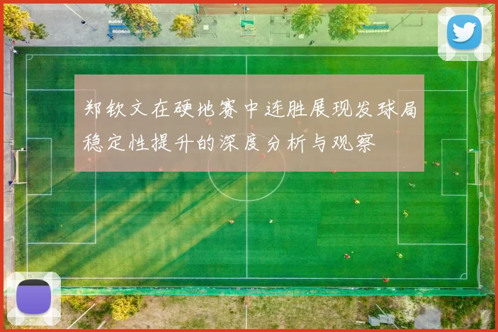 郑钦文在硬地赛中连胜展现发球局稳定性提升的深度分析与观察