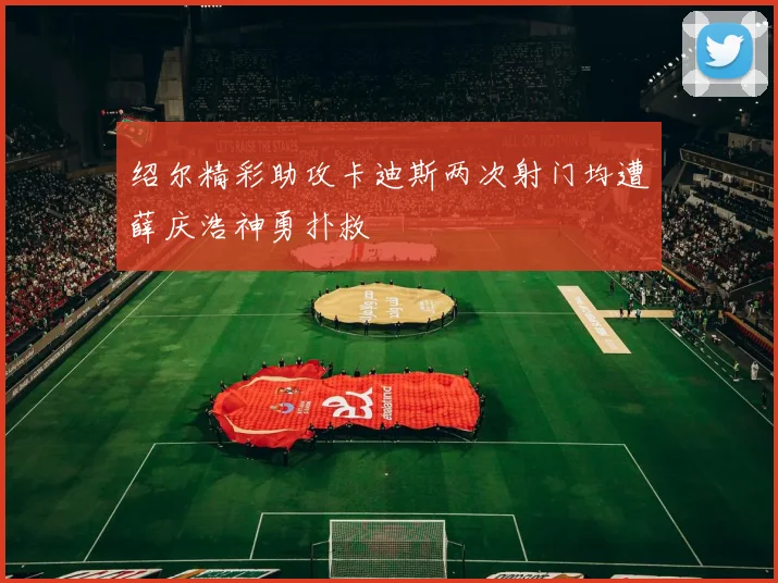 绍尔精彩助攻卡迪斯两次射门均遭薛庆浩神勇扑救