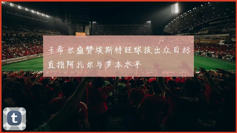 卡希尔盛赞埃斯特旺球技出众目标直指阿扎尔与罗本水平