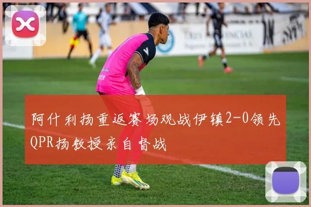 阿什利扬重返赛场观战伊镇2-0领先QPR扬教授亲自督战