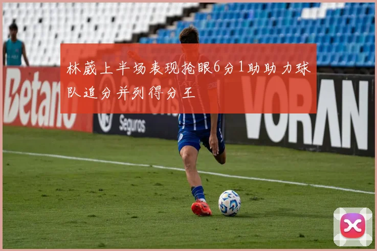 林葳上半场表现抢眼6分1助助力球队追分并列得分王