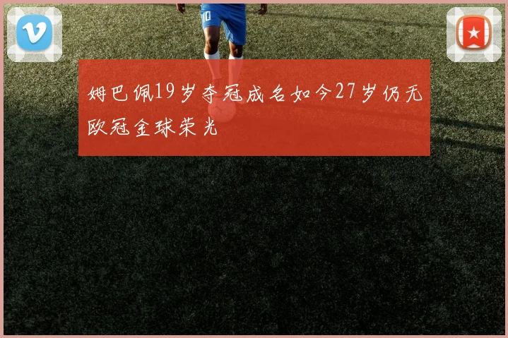 姆巴佩19岁夺冠成名如今27岁仍无欧冠金球荣光