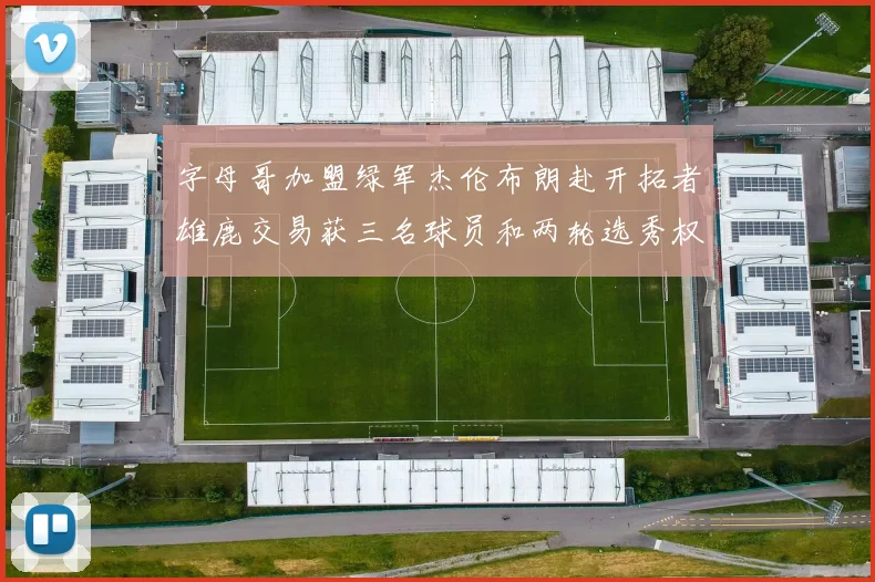 字母哥加盟绿军杰伦布朗赴开拓者雄鹿交易获三名球员和两轮选秀权