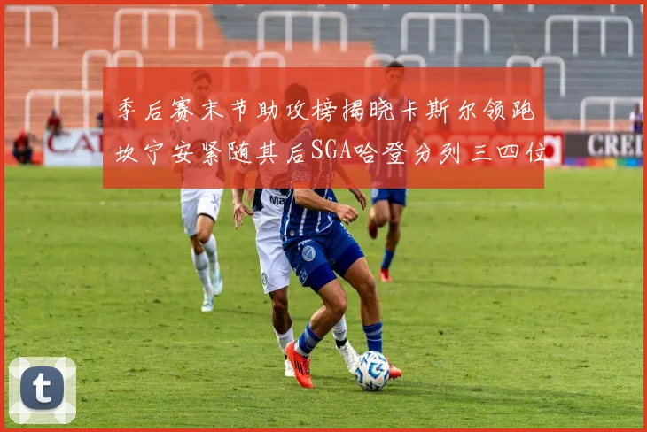 季后赛末节助攻榜揭晓卡斯尔领跑坎宁安紧随其后SGA哈登分列三四位