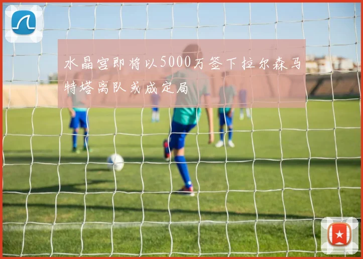 水晶宫即将以5000万签下拉尔森马特塔离队或成定局