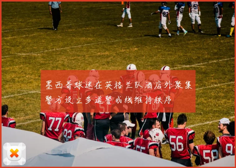 墨西哥球迷在英格兰队酒店外聚集警方设立多道警戒线维持秩序