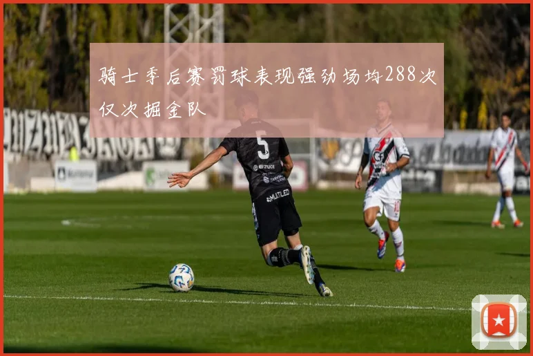 骑士季后赛罚球表现强劲场均288次仅次掘金队