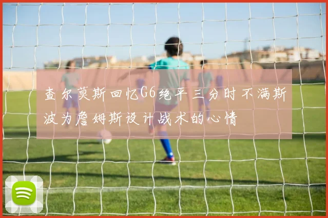 查尔莫斯回忆G6绝平三分时不满斯波为詹姆斯设计战术的心情