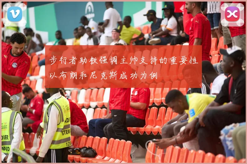 步行者助教强调主帅支持的重要性以布朗和尼克斯成功为例