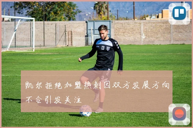 凯尔拒绝加盟热刺因双方发展方向不合引发关注