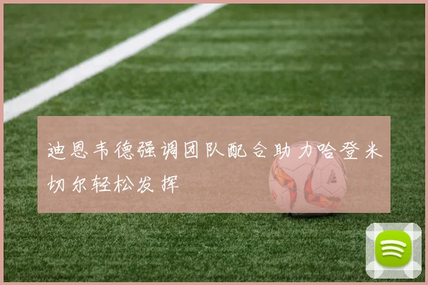 迪恩韦德强调团队配合助力哈登米切尔轻松发挥