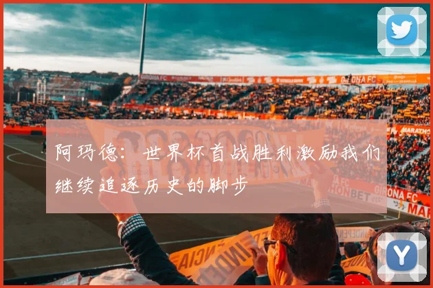 阿玛德：世界杯首战胜利激励我们继续追逐历史的脚步