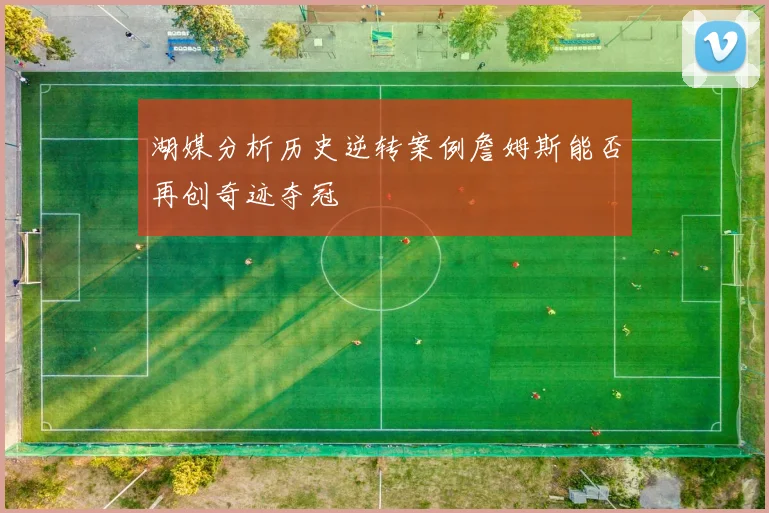 湖媒分析历史逆转案例詹姆斯能否再创奇迹夺冠