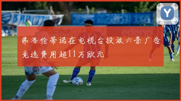 弗洛伦蒂诺在电视台投放六条广告竞选费用超11万欧元