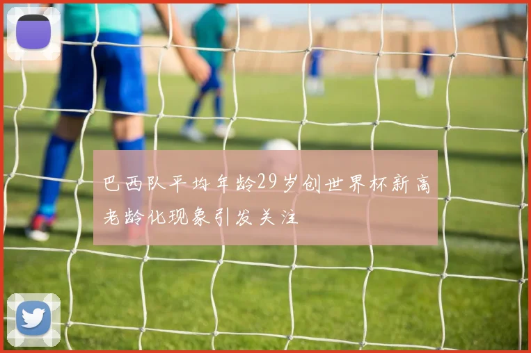 巴西队平均年龄29岁创世界杯新高老龄化现象引发关注