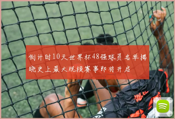 倒计时10天世界杯48强球员名单揭晓史上最大规模赛事即将开启