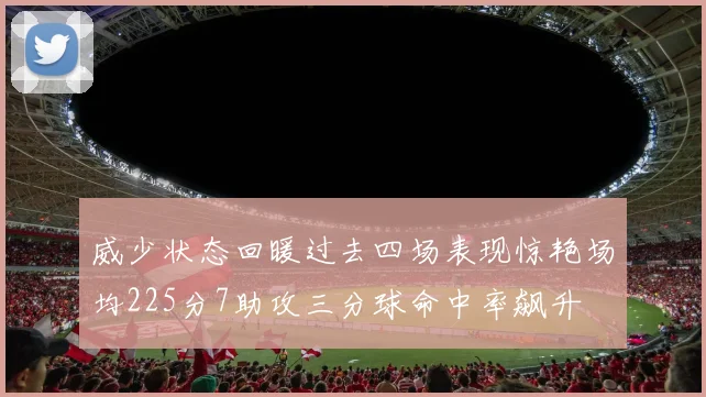 威少状态回暖过去四场表现惊艳场均225分7助攻三分球命中率飙升