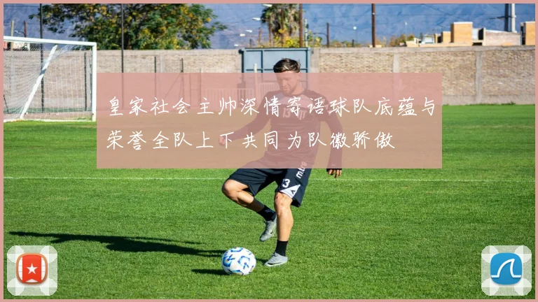 皇家社会主帅深情寄语球队底蕴与荣誉全队上下共同为队徽骄傲