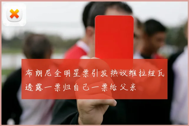 布朗尼全明星票引发热议维拉纽瓦透露一票归自己一票给父亲