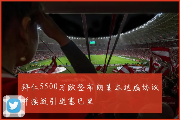 拜仁5500万欧签布朗基本达成协议并接近引进塞巴里