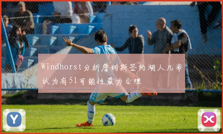Windhorst分析詹姆斯签约湖人几率认为有51可能性最为合理