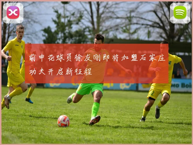 前申花球员徐友刚即将加盟石家庄功夫开启新征程