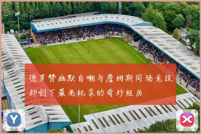 德罗赞幽默自嘲与詹姆斯同场竞技却创下最老纪录的奇妙经历