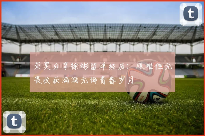荣昊分享徐彬留洋经历：艰难但无畏收获满满无悔青春岁月