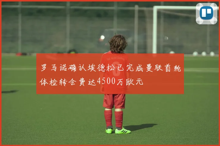 罗马诺确认埃德松已完成曼联首轮体检转会费达4500万欧元