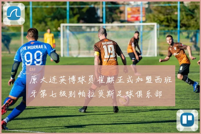 原大连英博球员崔麒正式加盟西班牙第七级别帕拉莫斯足球俱乐部