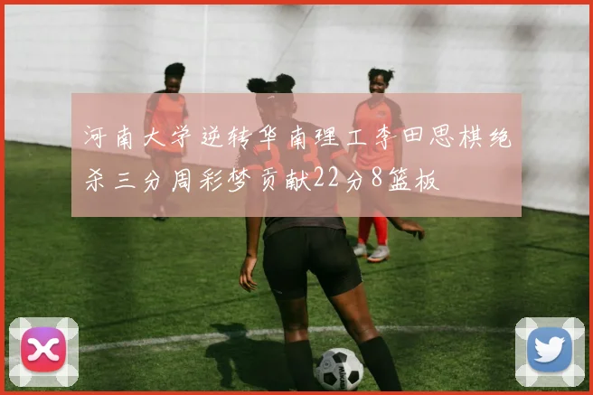 河南大学逆转华南理工李田思棋绝杀三分周彩梦贡献22分8篮板