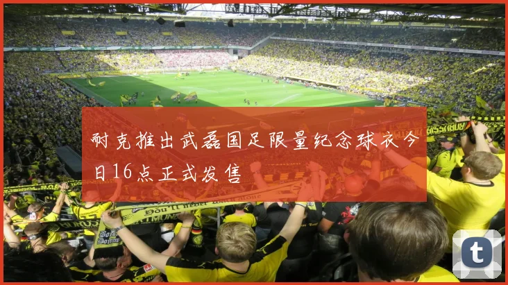 耐克推出武磊国足限量纪念球衣今日16点正式发售